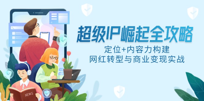 超级IP崛起全攻略，定位+内容力构建，网红转型与商业变现实战优创云网-专注分享网络创业项目落地实操课程 – 全网首发_高质量创业项目输出优创云网