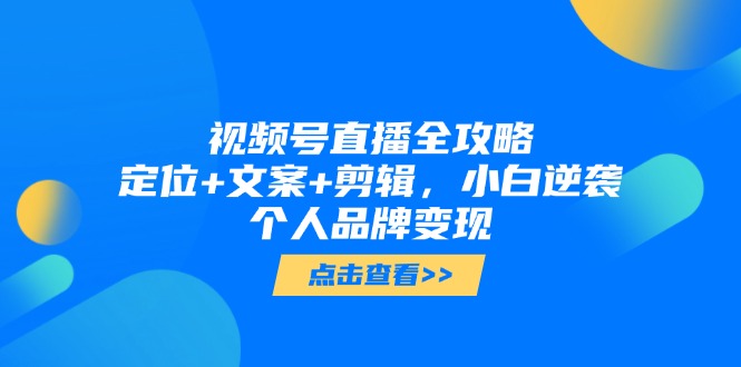 视频号直播全攻略，定位+文案+剪辑，小白逆袭个人品牌变现优创云网-专注分享网络创业项目落地实操课程 – 全网首发_高质量创业项目输出优创云网