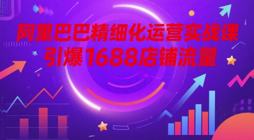 阿里巴巴精细化运营实战课，引爆1688店铺流量优创云网-专注分享网络创业项目落地实操课程 – 全网首发_高质量创业项目输出优创云网