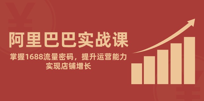 阿里巴巴实战课：掌握1688流量密码，提升运营能力，实现店铺增长优创云网-专注分享网络创业项目落地实操课程 – 全网首发_高质量创业项目输出优创云网