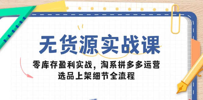 无货源实战课：零库存盈利实战，淘系拼多多运营，选品上架细节全流程优创云网-专注分享网络创业项目落地实操课程 – 全网首发_高质量创业项目输出优创云网