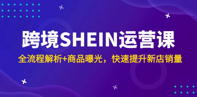 跨境SHEIN运营课，全流程解析+商品曝光，快速提升新店销量优创云网-专注分享网络创业项目落地实操课程 – 全网首发_高质量创业项目输出优创云网