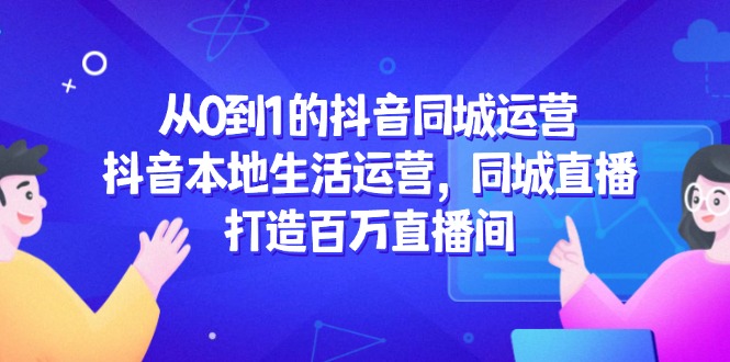 从0到1的抖音同城运营，抖音本地生活运营，同城直播，打造百万直播间优创云网-专注分享网络创业项目落地实操课程 – 全网首发_高质量创业项目输出优创云网
