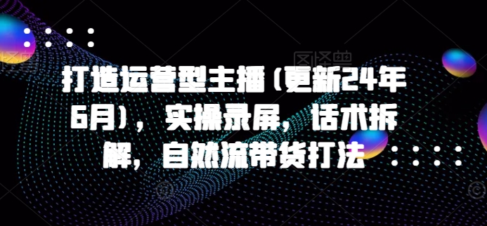 打造运营型主播(更新25年5月)，实操录屏，话术拆解，自然流带货打法优创云网-专注分享网络创业项目落地实操课程 – 全网首发_高质量创业项目输出优创云网