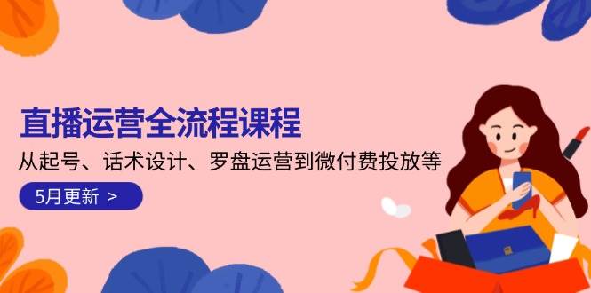 直播运营全流程课程-5月更新：从起号、话术设计、罗盘运营到微付费投放等优创云网-专注分享网络创业项目落地实操课程 – 全网首发_高质量创业项目输出优创云网