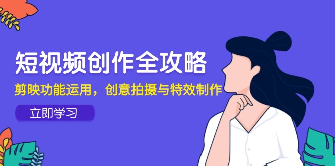 短视频创作全攻略，剪映功能运用，创意拍摄与特效制作优创云网-专注分享网络创业项目落地实操课程 – 全网首发_高质量创业项目输出优创云网