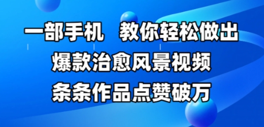 一部手机，教你轻松做出爆款治愈风景视频，条条作品点赞破W优创云网-专注分享网络创业项目落地实操课程 – 全网首发_高质量创业项目输出优创云网