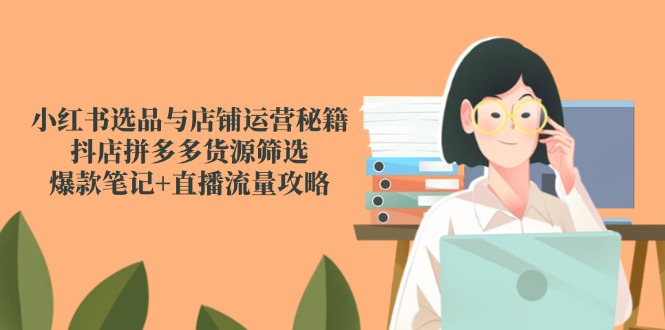 小红书选品与店铺运营秘籍，抖店拼多多货源筛选，爆款笔记+直播流量攻略优创云网-专注分享网络创业项目落地实操课程 – 全网首发_高质量创业项目输出优创云网