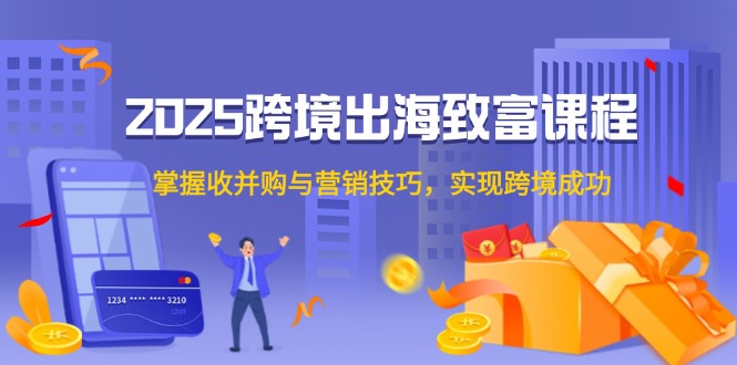 2025跨境出海致富课程，掌握收并购与营销技巧，实现跨境成功优创云网-专注分享网络创业项目落地实操课程 – 全网首发_高质量创业项目输出优创云网
