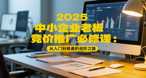 2025中小企业老板竞价推广必修课：从入门到精通的进阶之路优创云网-专注分享网络创业项目落地实操课程 – 全网首发_高质量创业项目输出优创云网