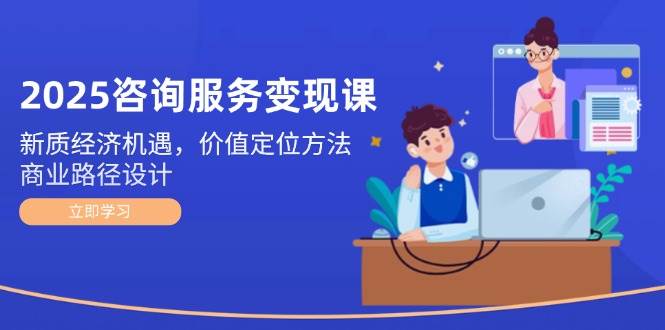 2025咨询服务变现课：新质经济机遇，价值定位方法，商业路径设计优创云网-专注分享网络创业项目落地实操课程 – 全网首发_高质量创业项目输出优创云网