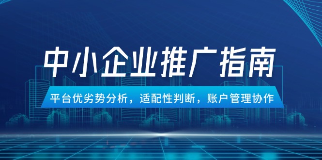 中小企业竞价推广指南，平台优劣势分析，适配性判断，账户管理协作优创云网-专注分享网络创业项目落地实操课程 – 全网首发_高质量创业项目输出优创云网