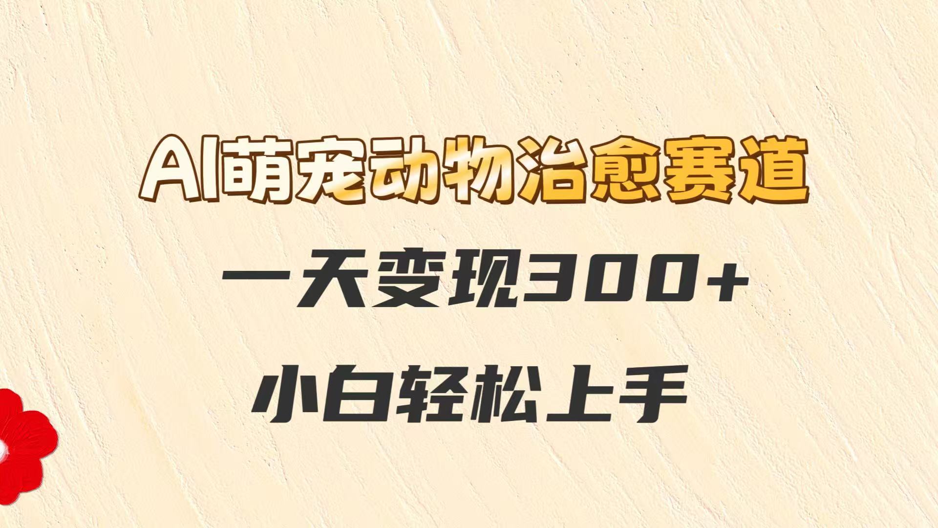 AI萌宠动物治愈赛道，一天变现300+，小白轻松上手优创云网-专注分享网络创业项目落地实操课程 – 全网首发_高质量创业项目输出优创云网