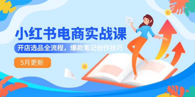 小红书电商实战课-5月更新，开店选品全流程，爆款笔记创作技巧优创云网-专注分享网络创业项目落地实操课程 – 全网首发_高质量创业项目输出优创云网