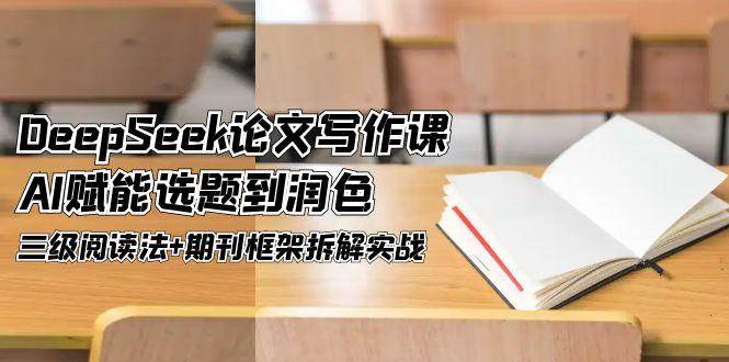 DeepSeek论文写作课，AI赋能选题到润色，三级阅读法+期刊框架拆解实战优创云网-专注分享网络创业项目落地实操课程 – 全网首发_高质量创业项目输出优创云网