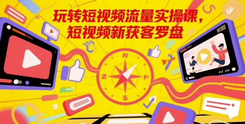 玩转短视频流量实操课，短视频新获客罗盘优创云网-专注分享网络创业项目落地实操课程 – 全网首发_高质量创业项目输出优创云网