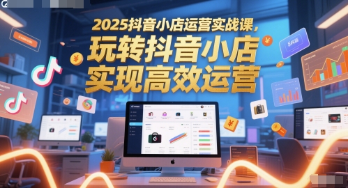 2025抖音小店运营实战课，玩转抖音小店，实现高效运营优创云网-专注分享网络创业项目落地实操课程 – 全网首发_高质量创业项目输出优创云网