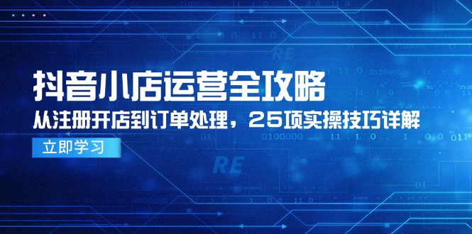 抖音小店运营全攻略，从注册开店到订单处理，25项实操技巧详解优创云网-专注分享网络创业项目落地实操课程 – 全网首发_高质量创业项目输出优创云网