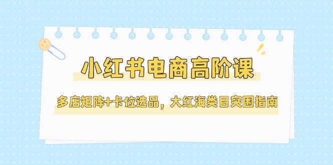 小红书电商高阶课，多店矩阵+卡位选品，大红海类目突围指南(更新5月)优创云网-专注分享网络创业项目落地实操课程 – 全网首发_高质量创业项目输出优创云网