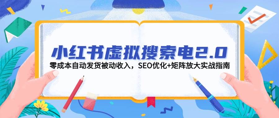 小红书虚拟搜索电2.0，零成本自动发货被动收入，SEO优化+矩阵放大实战指南优创云网-专注分享网络创业项目落地实操课程 – 全网首发_高质量创业项目输出优创云网