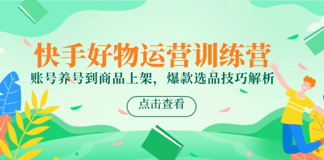 快手好物运营训练营，账号养号到商品上架，爆款选品技巧解析优创云网-专注分享网络创业项目落地实操课程 – 全网首发_高质量创业项目输出优创云网