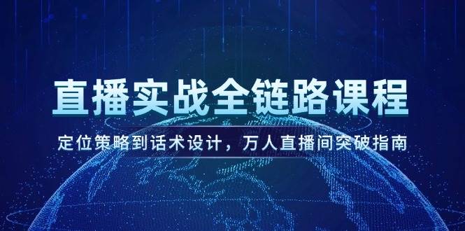 直播实战全链路课程，定位策略到话术设计，万人直播间突破指南优创云网-专注分享网络创业项目落地实操课程 – 全网首发_高质量创业项目输出优创云网