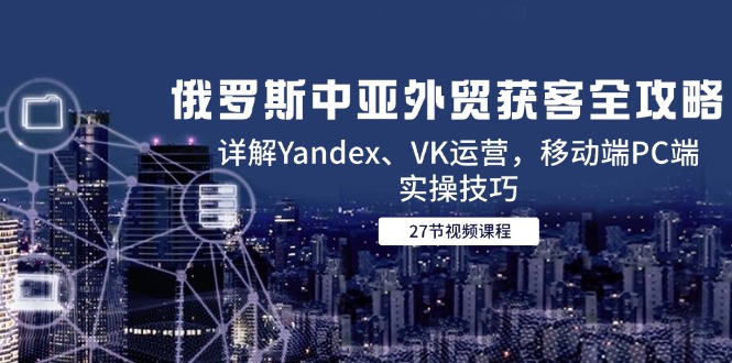 俄罗斯中亚外贸获客全攻略，详解Yandex、VK运营，移动端PC端实操技巧优创云网-专注分享网络创业项目落地实操课程 – 全网首发_高质量创业项目输出优创云网