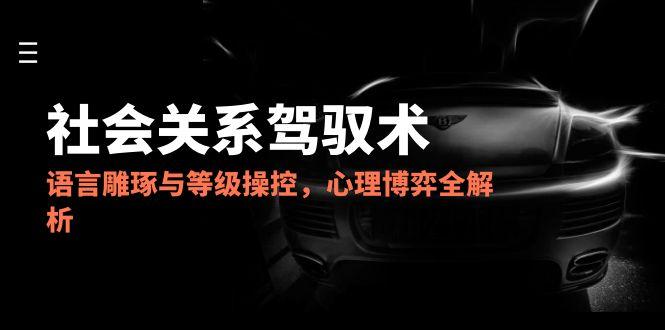 2025社会关系驾驭术，语言雕琢与等级操控，心理博弈全解析优创云网-专注分享网络创业项目落地实操课程 – 全网首发_高质量创业项目输出优创云网