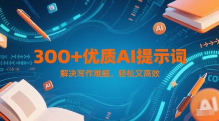 300+优质AI提示词，解决写作难题，轻松又高效优创云网-专注分享网络创业项目落地实操课程 – 全网首发_高质量创业项目输出优创云网