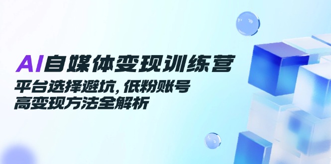AI自媒体变现训练营，平台选择避坑，低粉账号高变现方法全解析优创云网-专注分享网络创业项目落地实操课程 – 全网首发_高质量创业项目输出优创云网