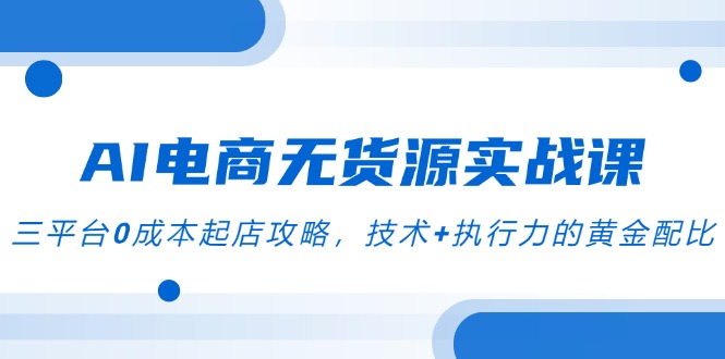 AI电商无货源实战课，三平台0成本起店攻略，技术+执行力的黄金配比优创云网-专注分享网络创业项目落地实操课程 – 全网首发_高质量创业项目输出优创云网