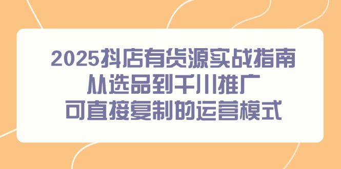 2025抖店有货源实战指南，从选品到千川推广，可直接复制的运营模式优创云网-专注分享网络创业项目落地实操课程 – 全网首发_高质量创业项目输出优创云网