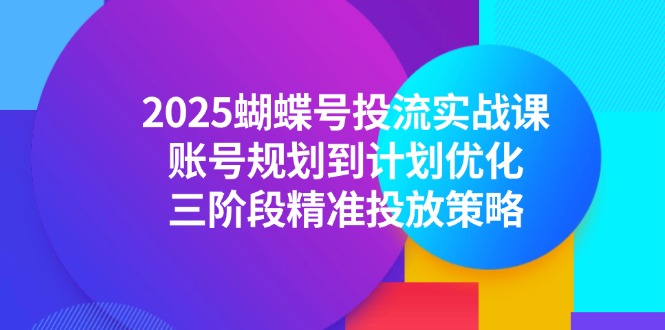 2025蝴蝶号投流实战课，账号规划到计划优化，三阶段精准投放策略优创云网-专注分享网络创业项目落地实操课程 – 全网首发_高质量创业项目输出优创云网