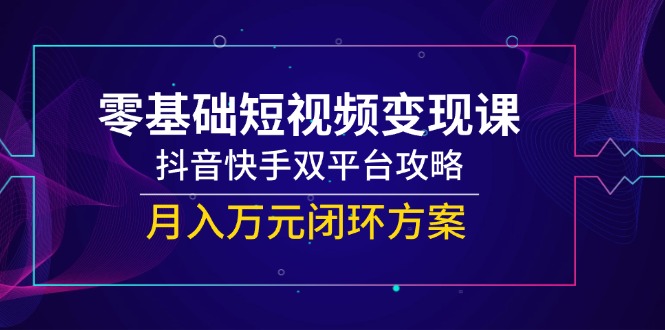 零基础短视频变现课，抖音快手双平台攻略，月入万元闭环方案优创云网-专注分享网络创业项目落地实操课程 – 全网首发_高质量创业项目输出优创云网