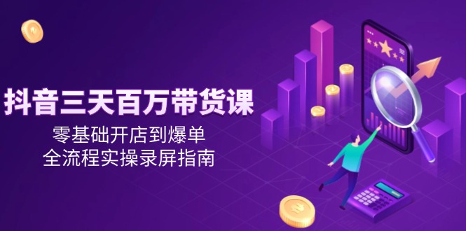 抖音三天百万带货课，零基础开店到爆单，全流程实操录屏指南优创云网-专注分享网络创业项目落地实操课程 – 全网首发_高质量创业项目输出优创云网