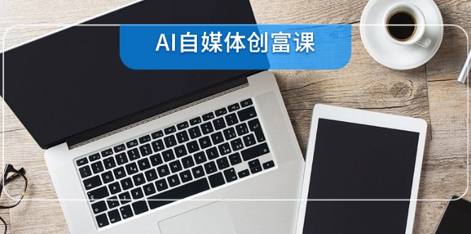 AI自媒体创富课，账号准备到直播带货，零基础22项技能速成优创云网-专注分享网络创业项目落地实操课程 – 全网首发_高质量创业项目输出优创云网