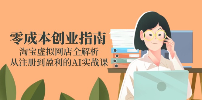 零成本创业指南：淘宝虚拟网店全解析，从注册到盈利的AI实战课优创云网-专注分享网络创业项目落地实操课程 – 全网首发_高质量创业项目输出优创云网