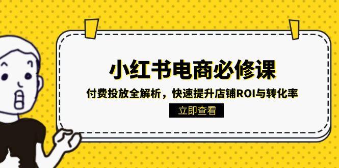 小红书电商必修课：付费投放全解析，快速提升店铺ROI与转化率优创云网-专注分享网络创业项目落地实操课程 – 全网首发_高质量创业项目输出优创云网