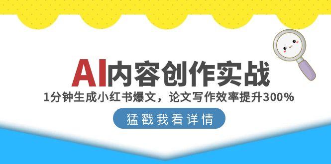 AI内容创作实战：1分钟生成小红书爆文，论文写作效率提升300%优创云网-专注分享网络创业项目落地实操课程 – 全网首发_高质量创业项目输出优创云网
