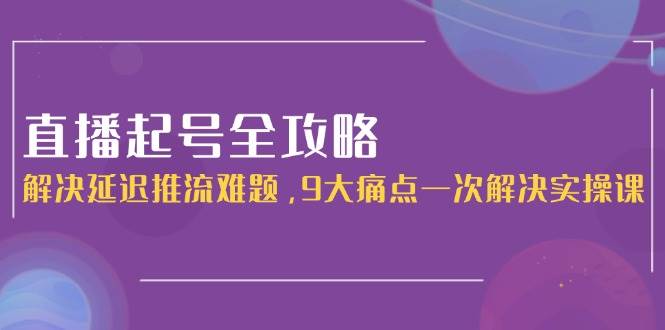 直播起号全攻略：解决延迟推流难题，9大痛点一次解决实操课优创云网-专注分享网络创业项目落地实操课程 – 全网首发_高质量创业项目输出优创云网