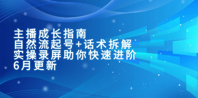 主播成长指南：自然流起号+话术拆解，实操录屏助你快速进阶(6月更新优创云网-专注分享网络创业项目落地实操课程 – 全网首发_高质量创业项目输出优创云网
