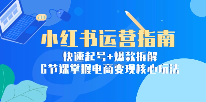 小红书运营指南：快速起号+爆款拆解，6节课掌握电商变现核心玩法优创云网-专注分享网络创业项目落地实操课程 – 全网首发_高质量创业项目输出优创云网