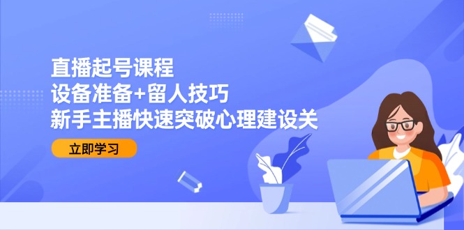直播起号课程：设备准备+留人技巧，新手主播快速突破心理建设关优创云网-专注分享网络创业项目落地实操课程 – 全网首发_高质量创业项目输出优创云网