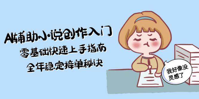 AI辅助小说创作入门，零基础快速上手指南，全年稳定接单秘诀优创云网-专注分享网络创业项目落地实操课程 – 全网首发_高质量创业项目输出优创云网