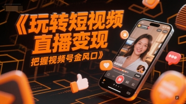 玩转短视频直播变现，把握视频号金风口优创云网-专注分享网络创业项目落地实操课程 – 全网首发_高质量创业项目输出优创云网