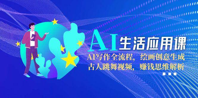AI生活应用课：AI写作全流程，绘画创意生成，古人跳舞视频，赚钱思维解析优创云网-专注分享网络创业项目落地实操课程 – 全网首发_高质量创业项目输出优创云网