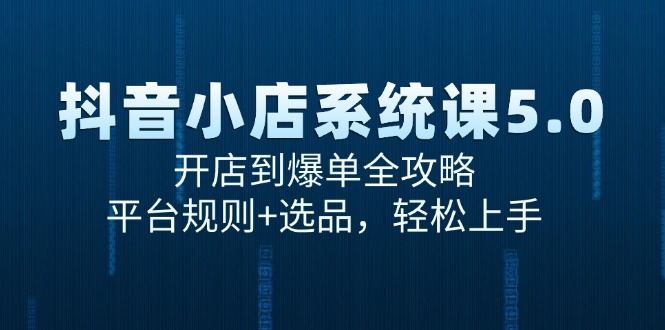 抖音小店系统课5.0，开店到爆单全攻略，平台规则+选品，轻松上手优创云网-专注分享网络创业项目落地实操课程 – 全网首发_高质量创业项目输出优创云网