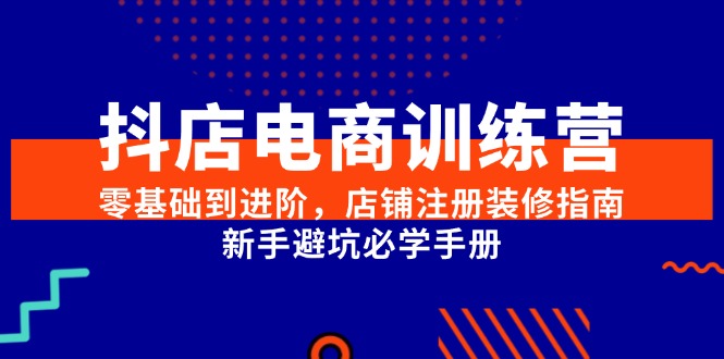 抖店电商训练营，零基础到进阶，店铺注册装修指南，新手避坑必学手册优创云网-专注分享网络创业项目落地实操课程 – 全网首发_高质量创业项目输出优创云网