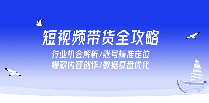 短视频带货全攻略，行业机会解析/账号精准定位/爆款内容创作/数据复盘优化优创云网-专注分享网络创业项目落地实操课程 – 全网首发_高质量创业项目输出优创云网