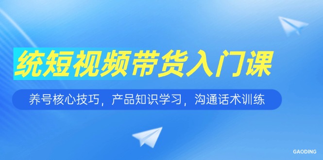 短视频带货入门课，养号核心技巧，产品知识学习，沟通话术训练优创云网-专注分享网络创业项目落地实操课程 – 全网首发_高质量创业项目输出优创云网